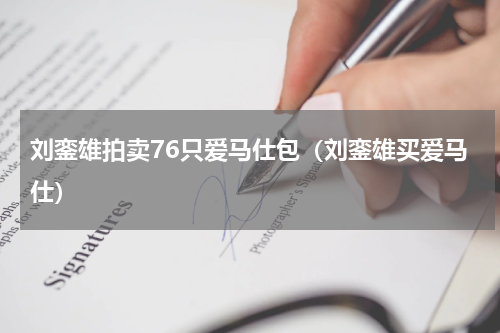 刘銮雄拍卖76只爱马仕包（刘銮雄买爱马仕）