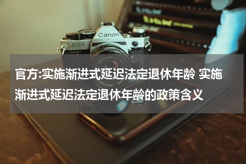 官方:实施渐进式延迟法定退休年龄 实施渐进式延迟法定退休年龄的政策含义