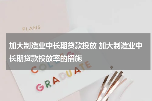加大制造业中长期贷款投放 加大制造业中长期贷款投放率的措施