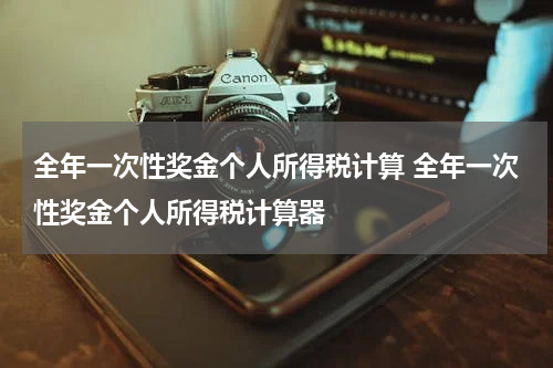 全年一次性奖金个人所得税计算 全年一次性奖金个人所得税计算器