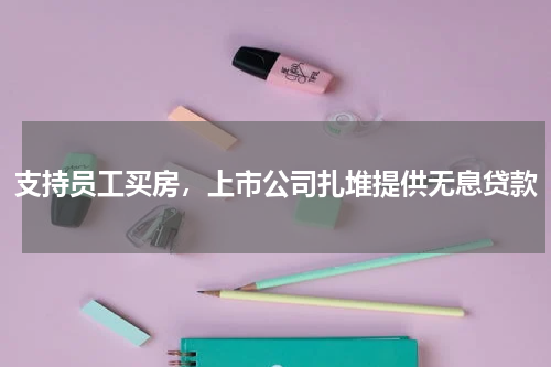 支持员工买房，上市公司扎堆提供无息贷款