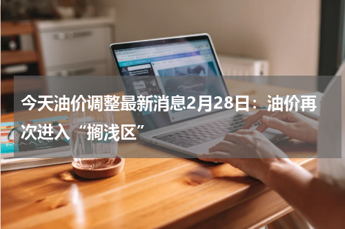 今天油价调整最新消息2月28日：油价再次进入“搁浅区”