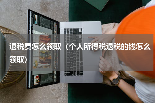 退税费怎么领取（个人所得税退税的钱怎么领取）