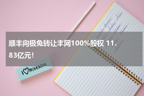 顺丰向极兔转让丰网100%股权 11.83亿元!
