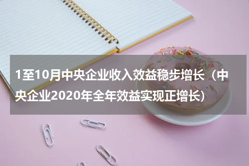 1至10月中央企业收入效益稳步增长（中央企业2020年全年效益实现正增长）
