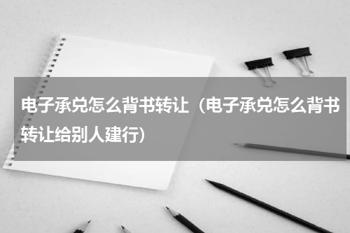 电子承兑怎么背书转让（电子承兑怎么背书转让给别人建行）