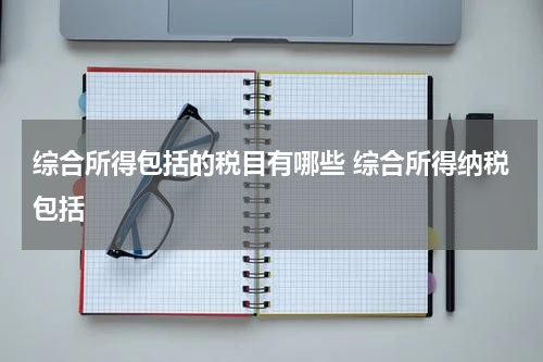 综合所得包括的税目有哪些 综合所得纳税包括
