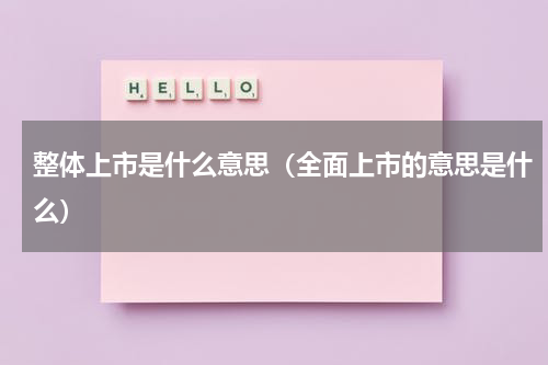 整体上市是什么意思(全面上市的意思是什么)