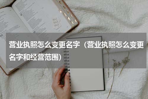 营业执照怎么变更名字（营业执照怎么变更名字和经营范围）