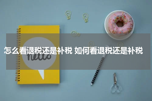 怎么看退税还是补税 如何看退税还是补税