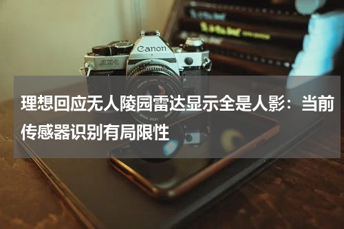 理想回应无人陵园雷达显示全是人影：当前传感器识别有局限性