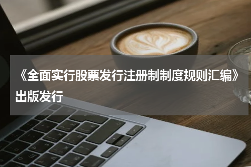 《全面实行股票发行注册制制度规则汇编》出版发行