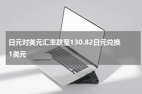 日元对美元汇率跌至130.82日元兑换1美元