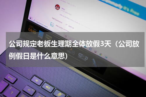 公司规定老板生理期全体放假3天（公司放例假日是什么意思）