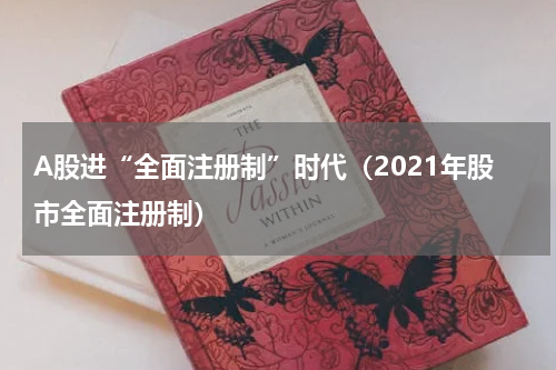 A股进“全面注册制”时代（2021年股市全面注册制）
