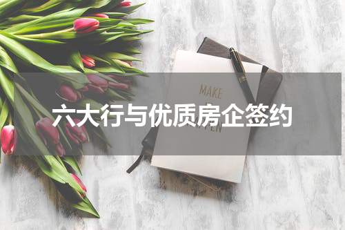 六大行与优质房企签约