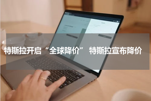 特斯拉开启“全球降价” 特斯拉宣布降价