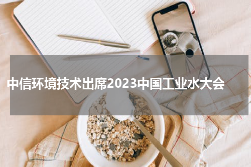 中信环境技术出席2023中国工业水大会