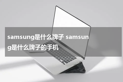 samsung是什么牌子 samsung是什么牌子的手机