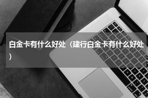 白金卡有什么好处(建行白金卡有什么好处)