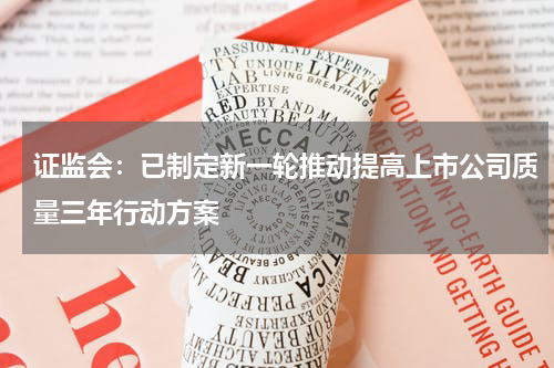 证监会：已制定新一轮推动提高上市公司质量三年行动方案