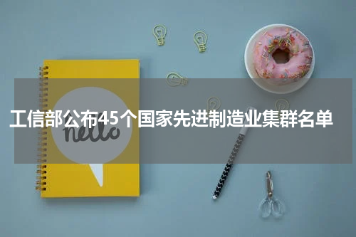 工信部公布45个国家先进制造业集群名单