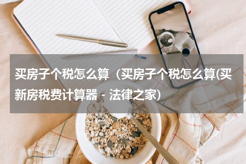 买房子个税怎么算（买房子个税怎么算(买新房税费计算器 - 法律之家）