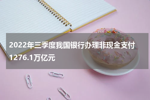 2022年三季度我国银行办理非现金支付1276.1万亿元