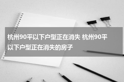 杭州90平以下户型正在消失 杭州90平以下户型正在消失的房子