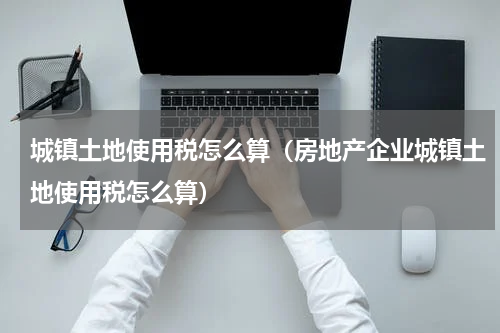 城镇土地使用税怎么算（房地产企业城镇土地使用税怎么算）