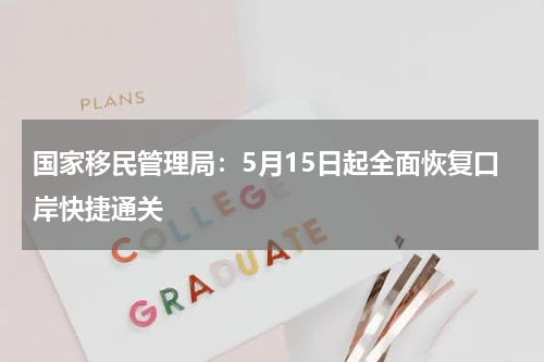 国家移民管理局:5月15日起全面恢复口岸快捷通关