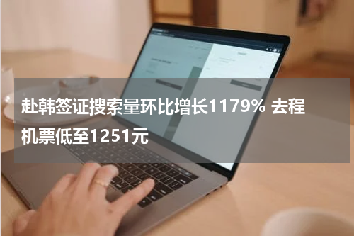 赴韩签证搜索量环比增长1179% 去程机票低至1251元
