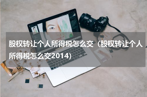 股权转让个人所得税怎么交（股权转让个人所得税怎么交2014）