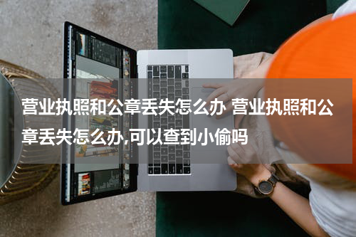 营业执照和公章丢失怎么办 营业执照和公章丢失怎么办,可以查到小偷吗