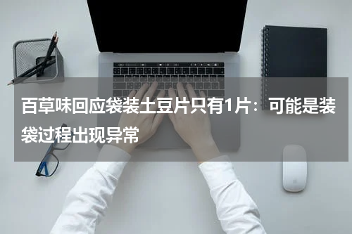 百草味回应袋装土豆片只有1片：可能是装袋过程出现异常