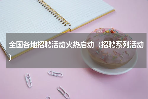 全国各地招聘活动火热启动（招聘系列活动）