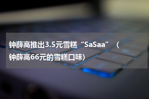 钟薛高推出3.5元雪糕“SaSaa”（钟薛高66元的雪糕口味）