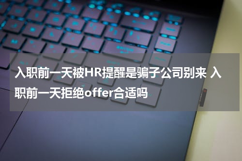 入职前一天被HR提醒是骗子公司别来 入职前一天拒绝offer合适吗
