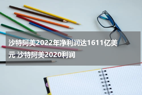 沙特阿美2022年净利润达1611亿美元 沙特阿美2020利润