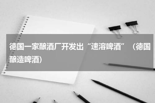 德国一家酿酒厂开发出“速溶啤酒”（德国酿造啤酒）