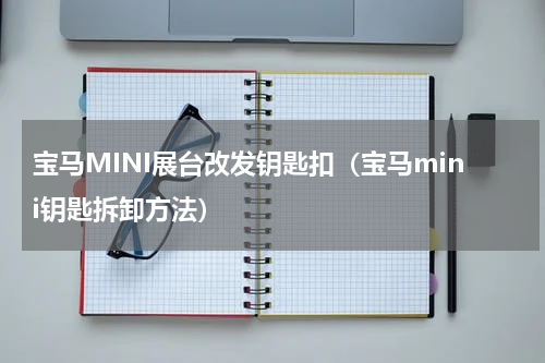 宝马MINI展台改发钥匙扣(宝马mini钥匙拆卸方法)