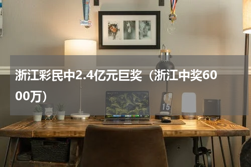 浙江彩民中2.4亿元巨奖（浙江中奖6000万）