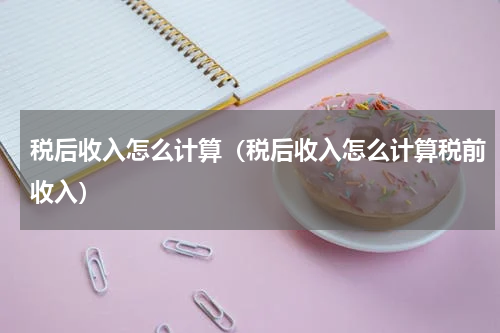 税后收入怎么计算（税后收入怎么计算税前收入）