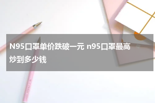 N95口罩单价跌破一元 n95口罩最高炒到多少钱