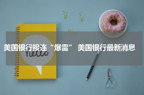美国银行接连“爆雷” 美国银行最新消息