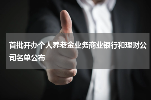 首批开办个人养老金业务商业银行和理财公司名单公布