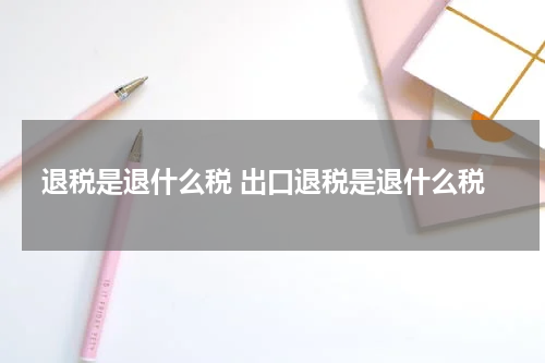 退税是退什么税 出口退税是退什么税