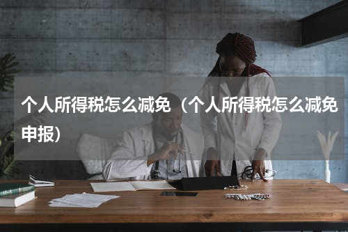 个人所得税怎么减免（个人所得税怎么减免申报）