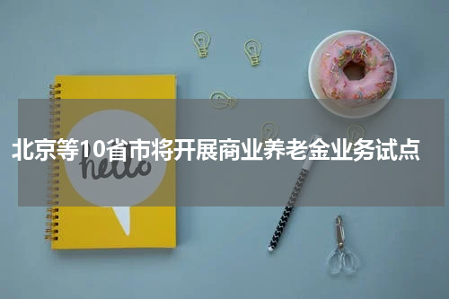 北京等10省市将开展商业养老金业务试点