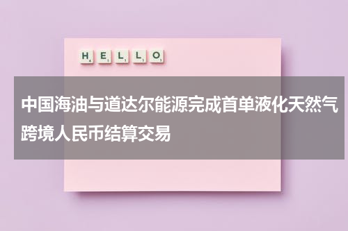 中国海油与道达尔能源完成首单液化天然气跨境人民币结算交易
